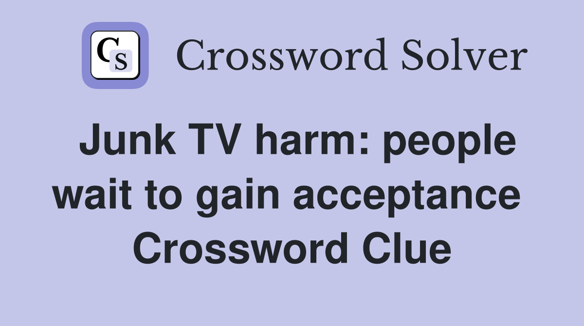 Junk TV harm: people wait to gain acceptance  Crossword Clue
