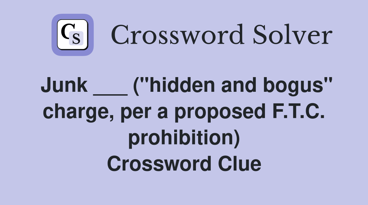 Junk ___ ("hidden and bogus" charge, per a proposed F.T.C. prohibition) Crossword Clue