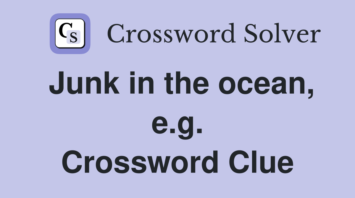 Junk in the ocean, e.g. Crossword Clue