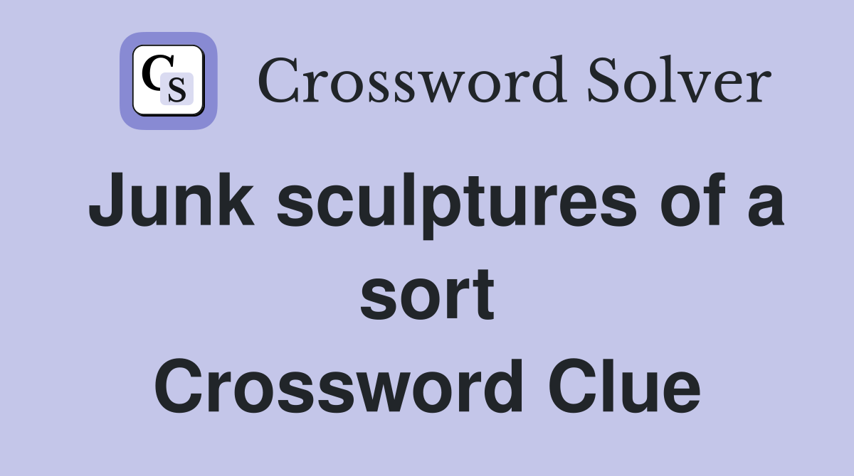Junk sculptures of a sort Crossword Clue