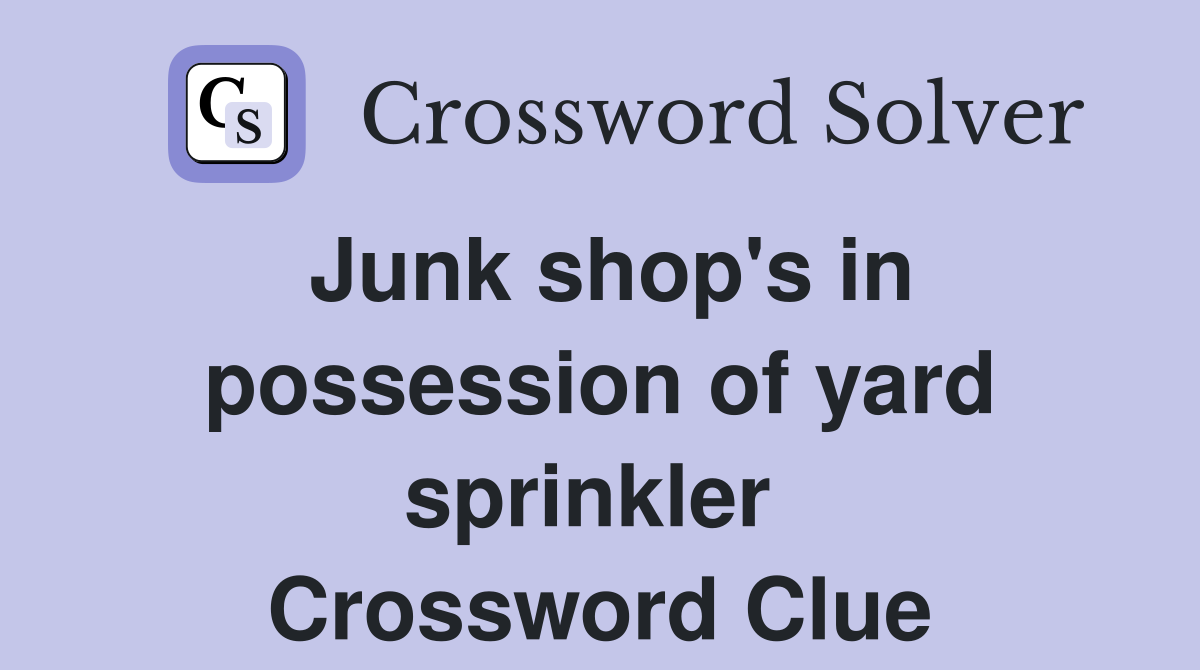 Junk shop's in possession of yard sprinkler  Crossword Clue