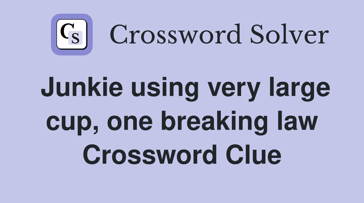 Junkie using very large cup, one breaking law Crossword Clue