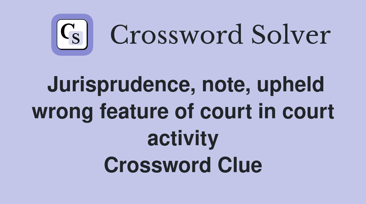 Jurisprudence, note, upheld wrong feature of court in court activity Crossword Clue