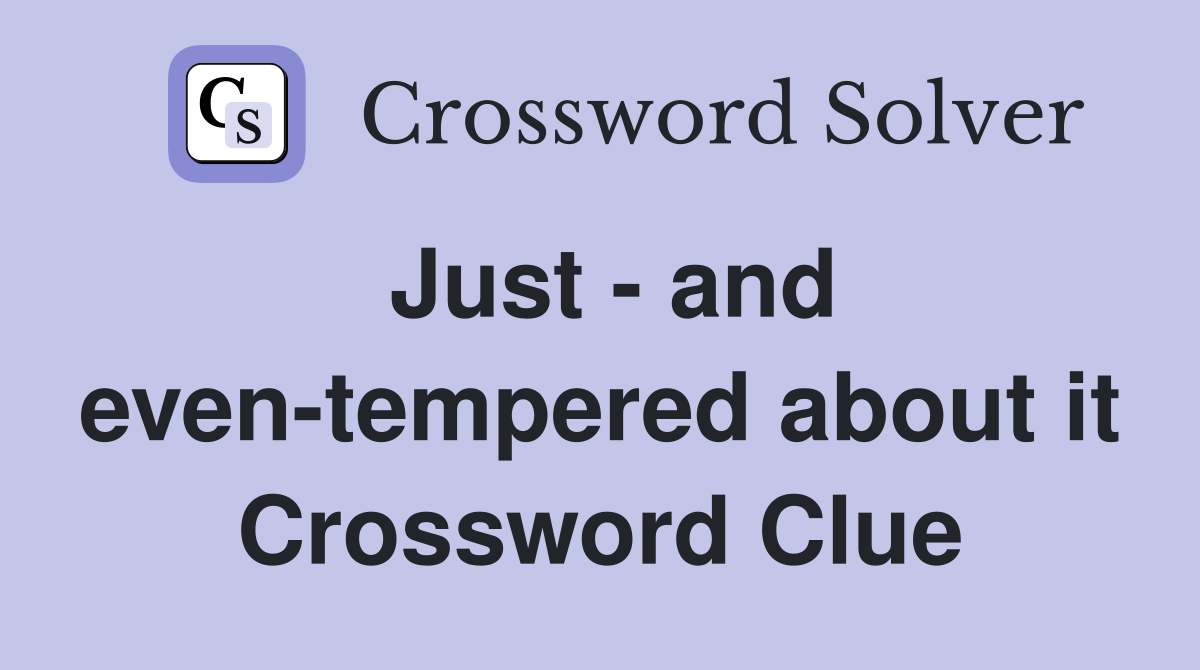Just - and even-tempered about it Crossword Clue