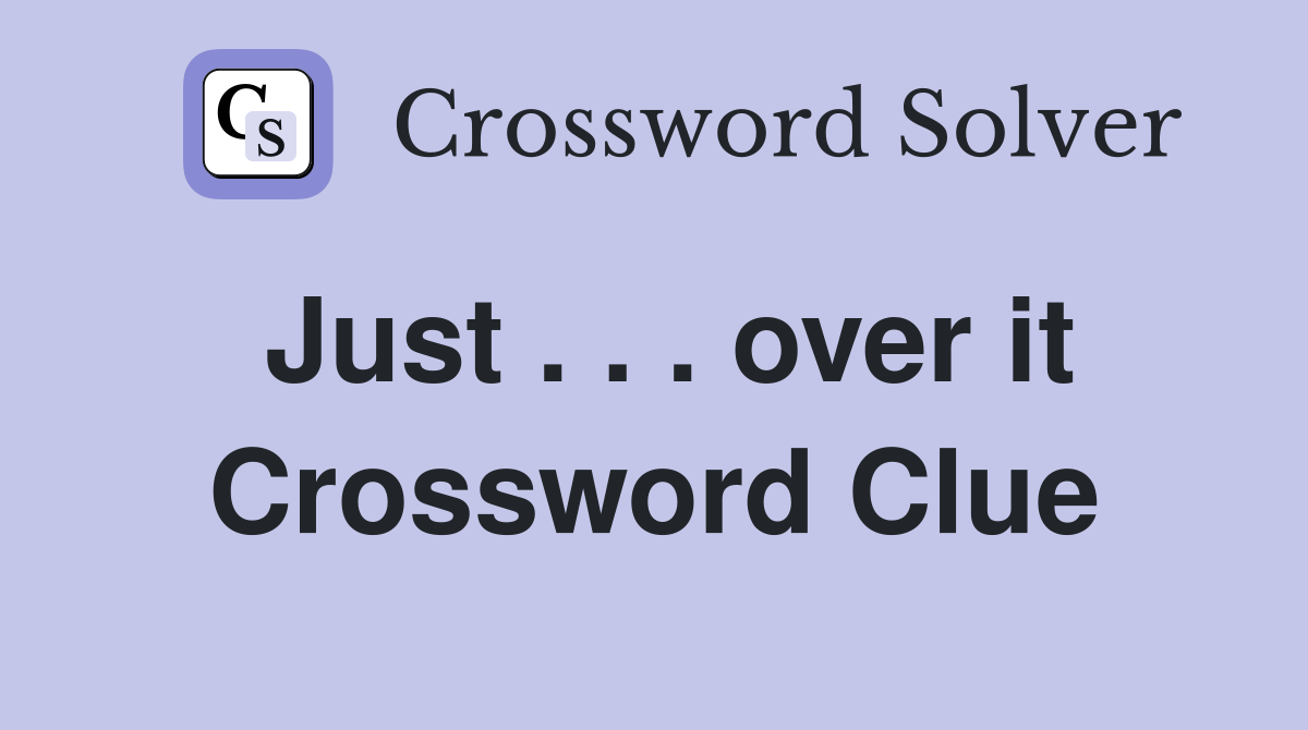 Just . . . over it Crossword Clue