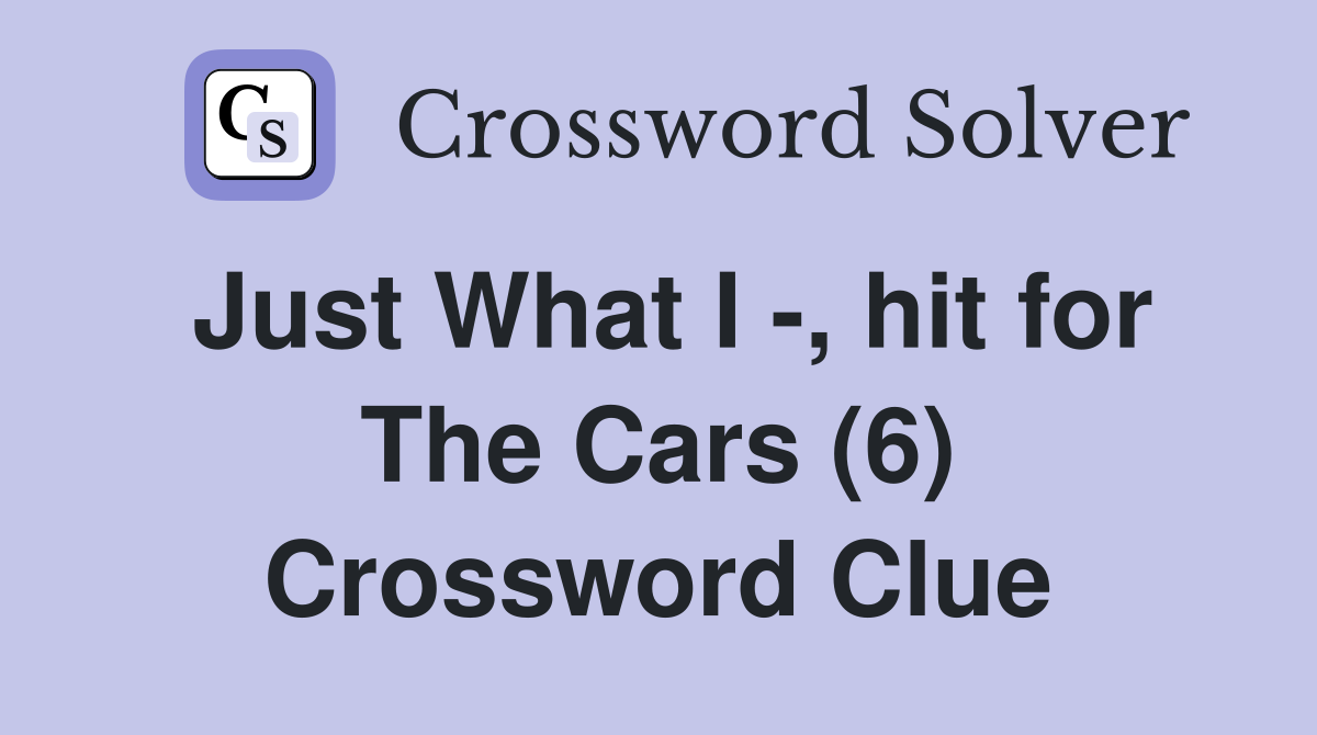 Just What I -, hit for The Cars (6) Crossword Clue
