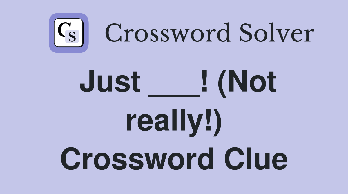 Just ___! (Not really!) Crossword Clue