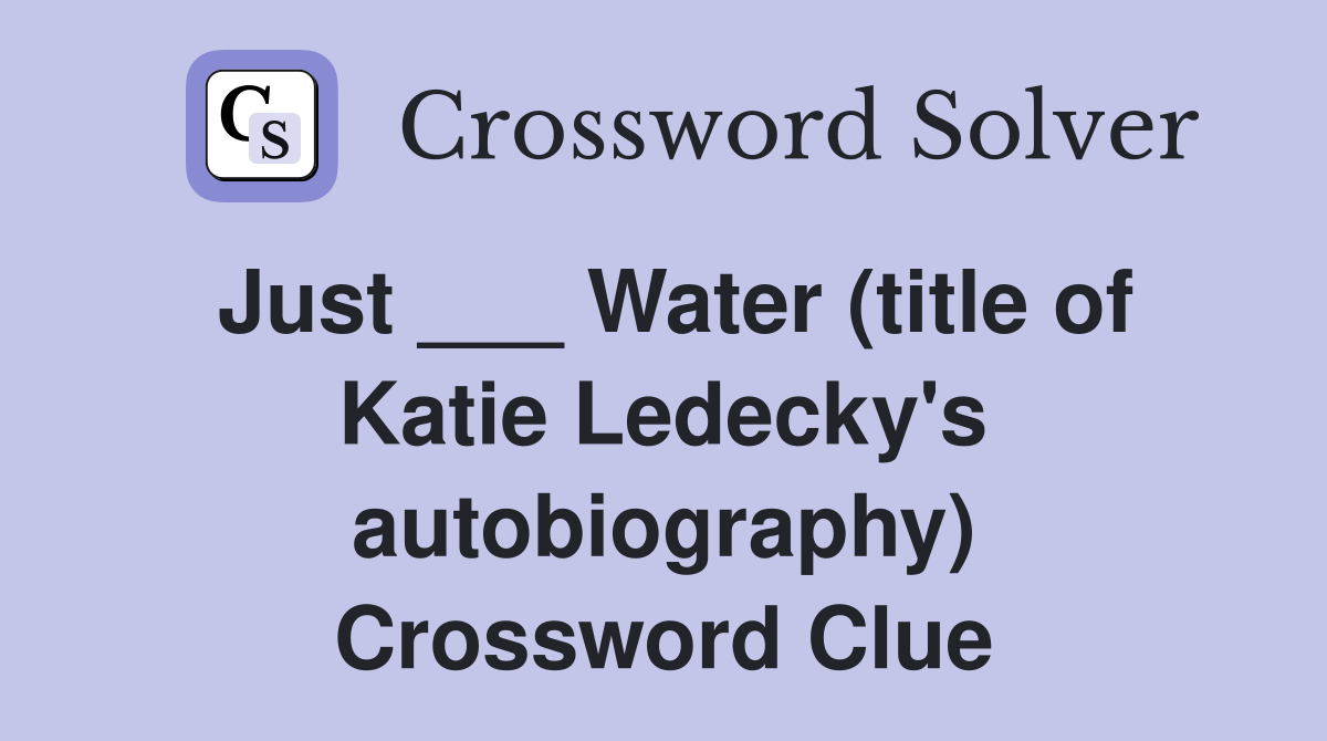 Just ___ Water (title of Katie Ledecky's autobiography) Crossword Clue
