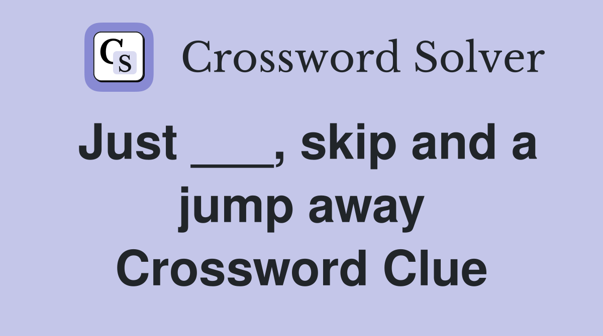 Just ___, skip and a jump away Crossword Clue