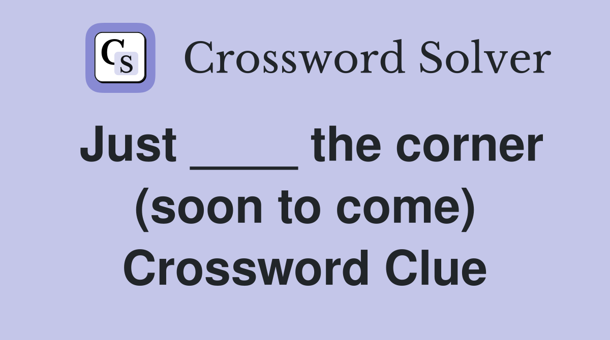 Just ____ the corner (soon to come) Crossword Clue