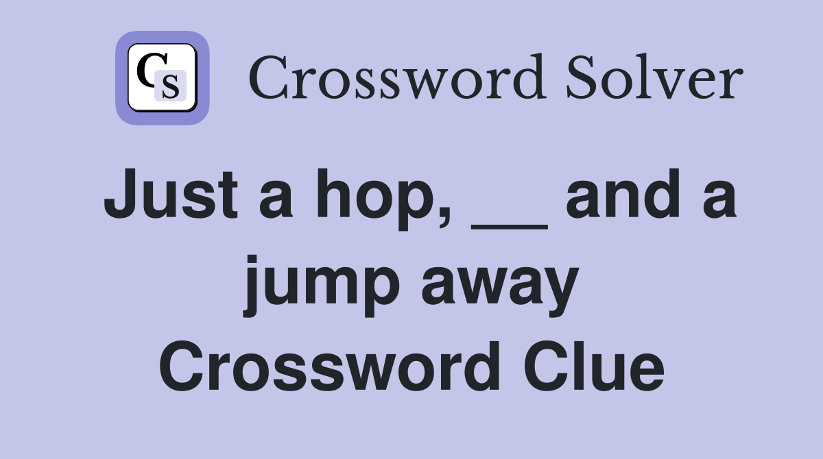 Just a hop, __ and a jump away Crossword Clue