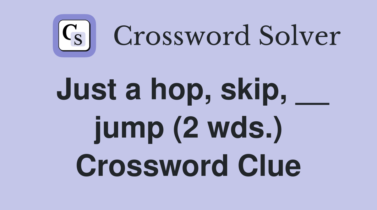 Just a hop, skip, __ jump (2 wds.) Crossword Clue