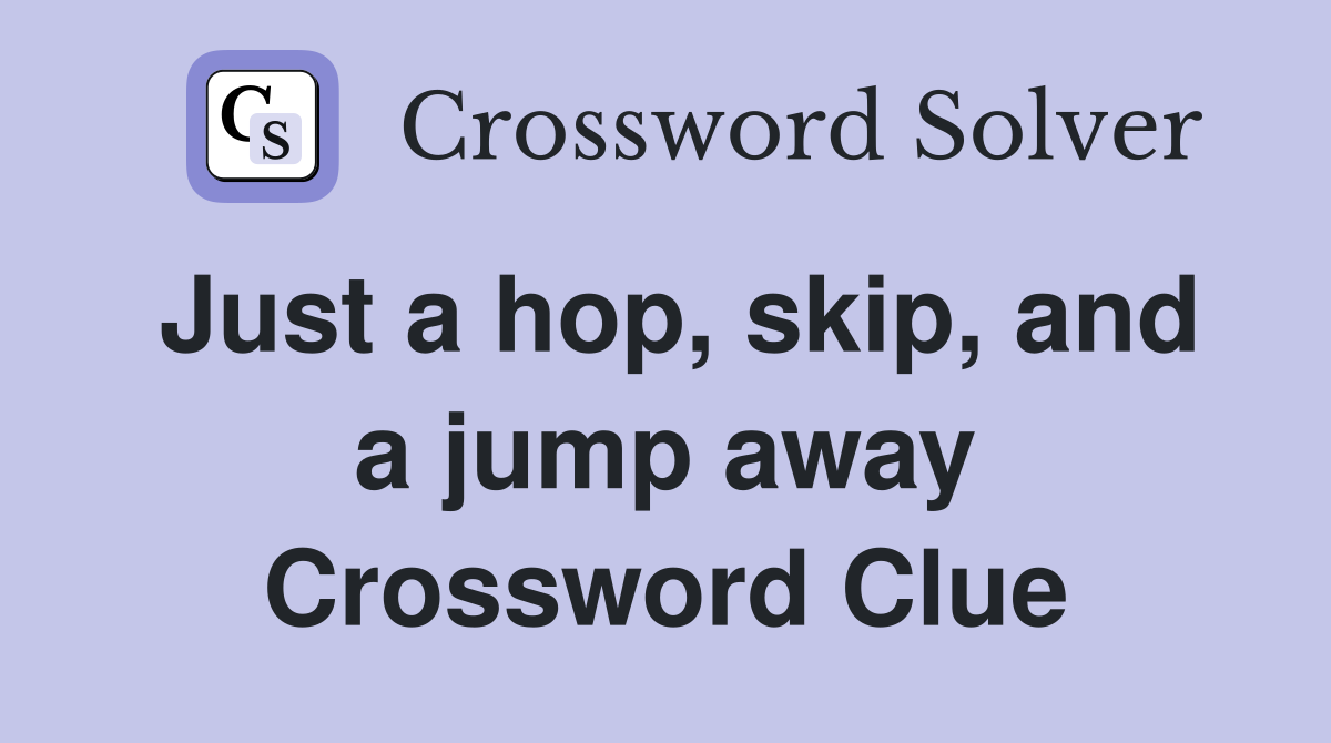 Just a hop, skip, and a jump away Crossword Clue
