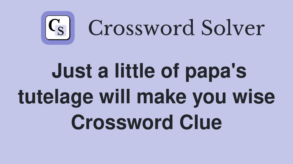 Just a little of papa's tutelage will make you wise Crossword Clue