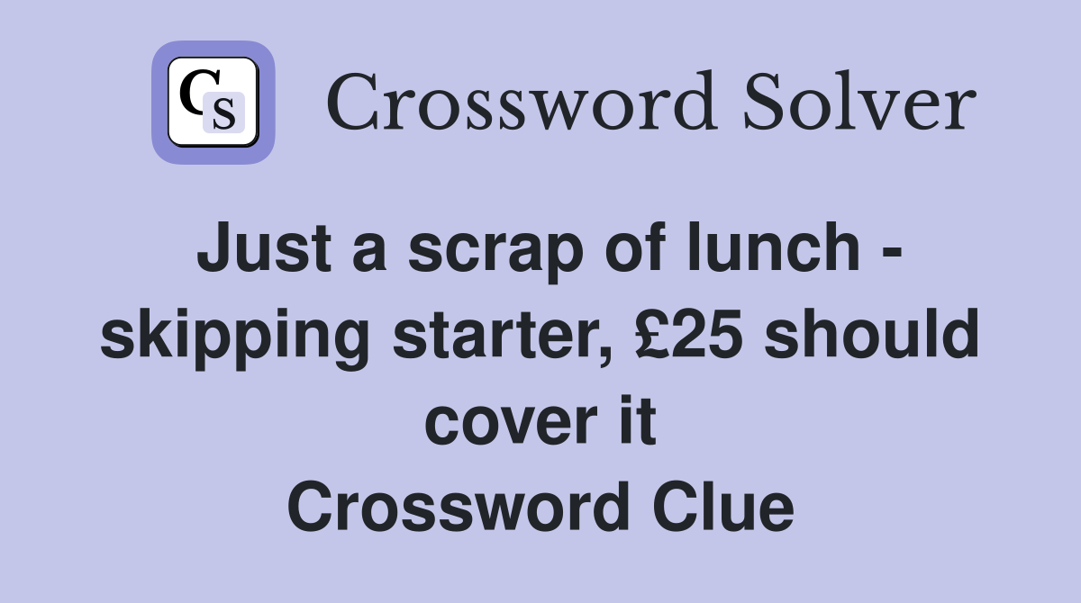 Just a scrap of lunch - skipping starter, £25 should cover it Crossword Clue