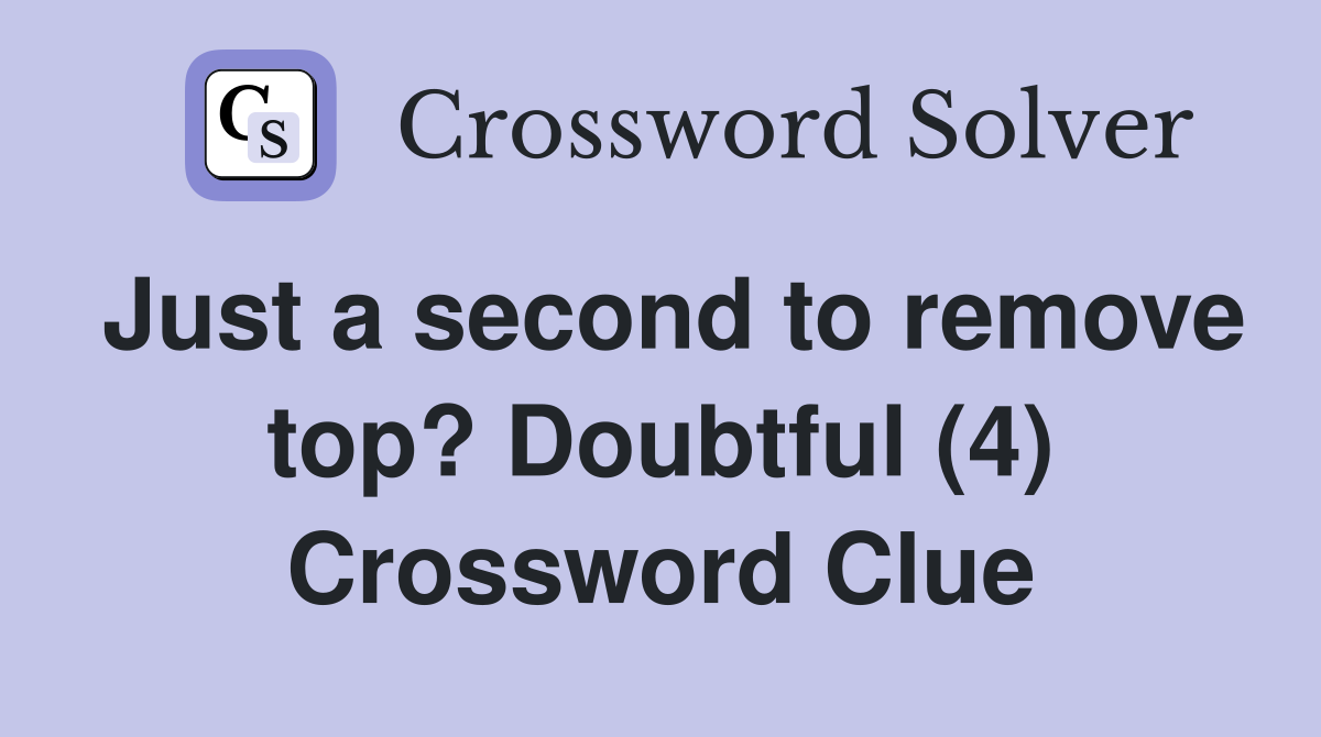 Just a second to remove top? Doubtful (4) Crossword Clue
