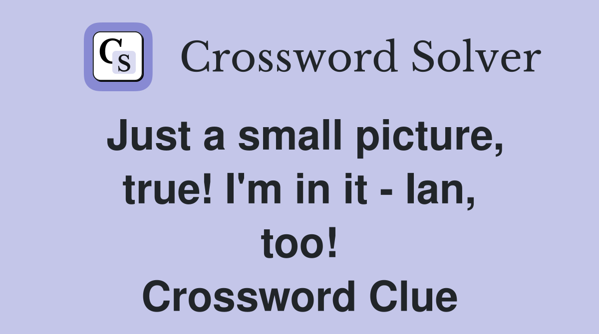 Just a small picture, true! I'm in it - Ian, too! Crossword Clue