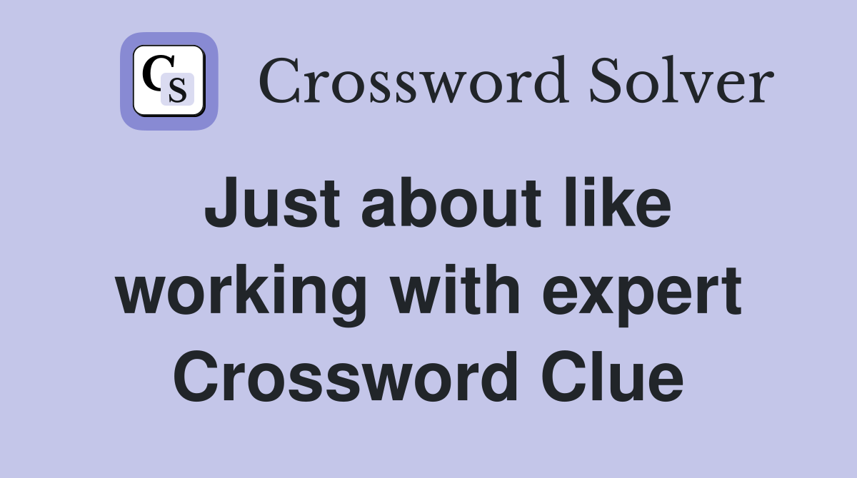 Just about like working with expert Crossword Clue