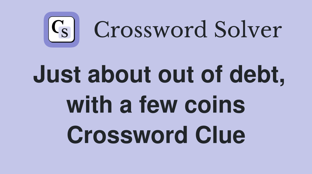 Just about out of debt, with a few coins Crossword Clue