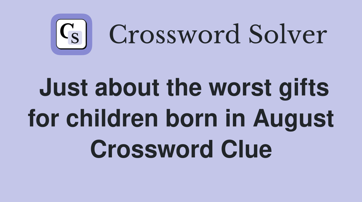 Just about the worst gifts for children born in August Crossword Clue