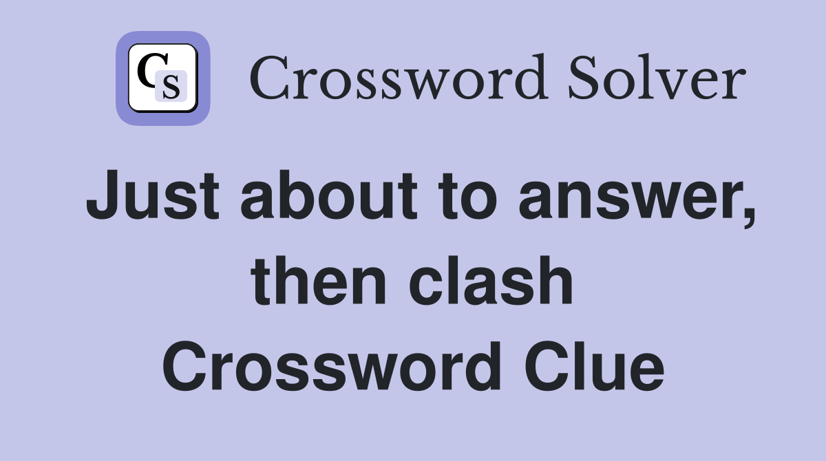 Just about to answer, then clash Crossword Clue