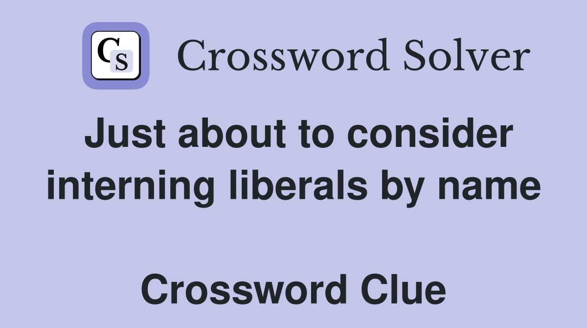 Just about to consider interning liberals by name  Crossword Clue