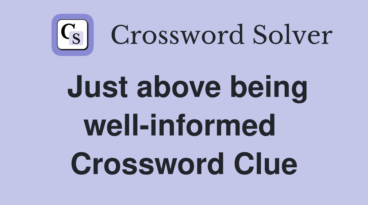 Just above being well-informed  Crossword Clue