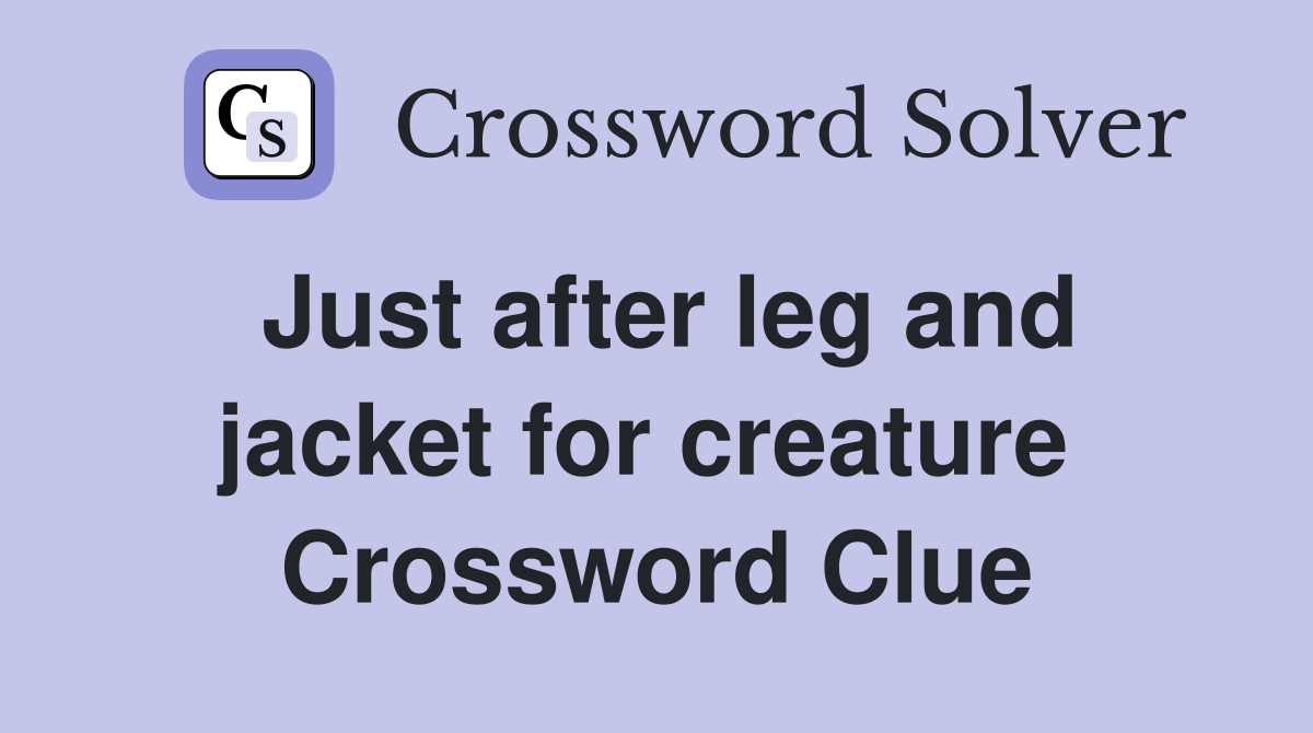 Just after leg and jacket for creature  Crossword Clue
