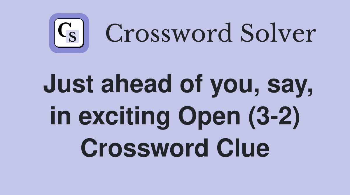 Just ahead of you, say, in exciting Open (3-2) Crossword Clue