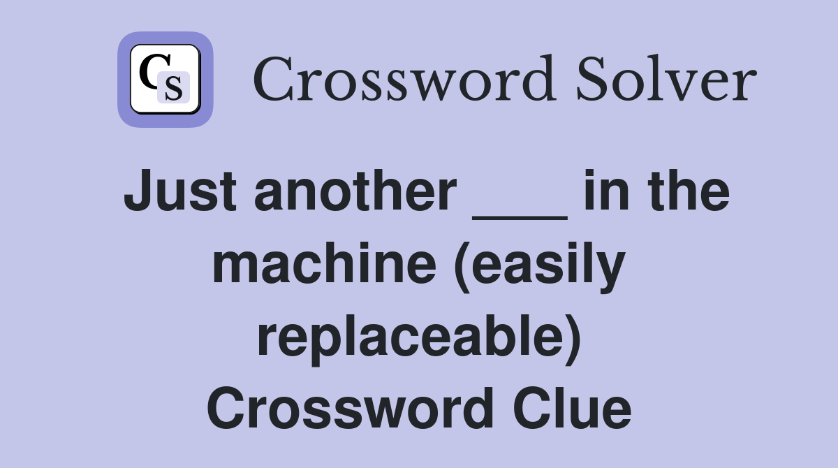 Just another ___ in the machine (easily replaceable) Crossword Clue