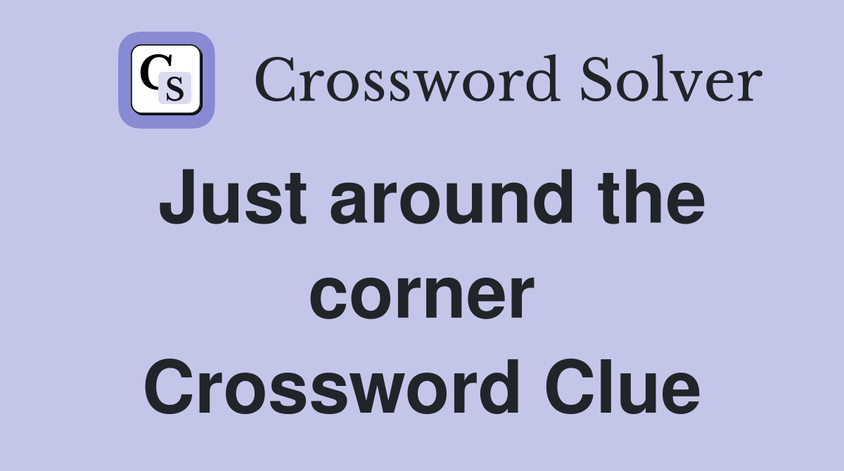 Just around the corner Crossword Clue