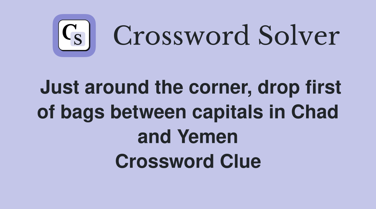 Just around the corner, drop first of bags between capitals in Chad and Yemen Crossword Clue