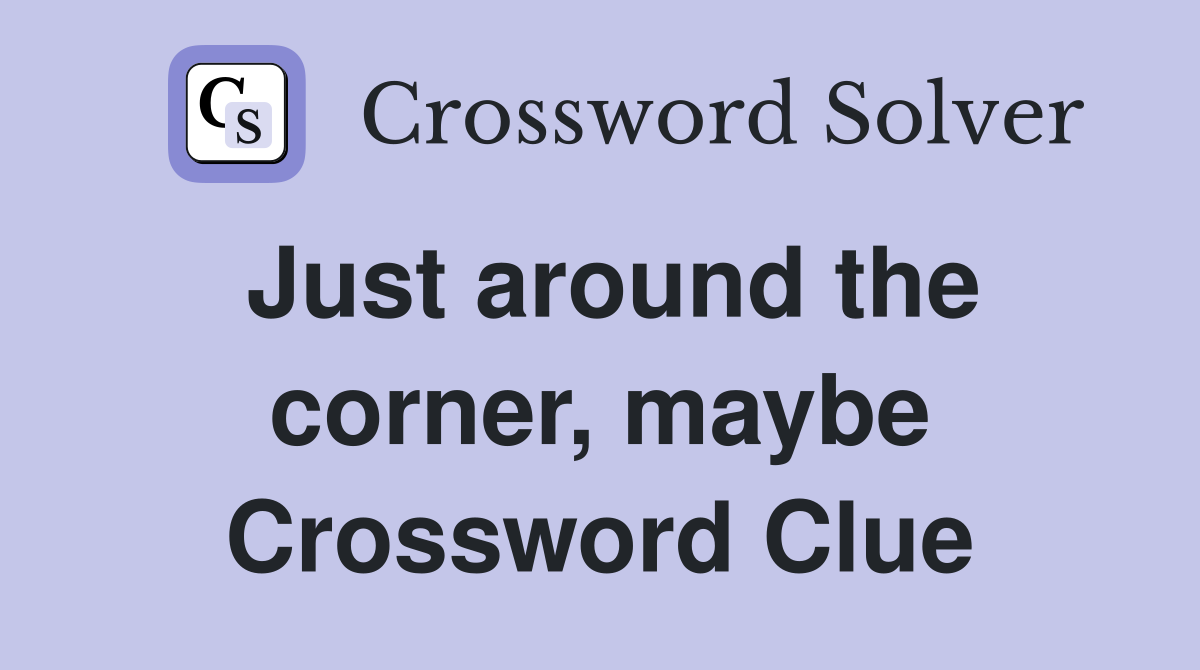 Just around the corner, maybe Crossword Clue