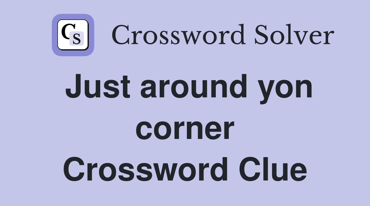 Just around yon corner Crossword Clue