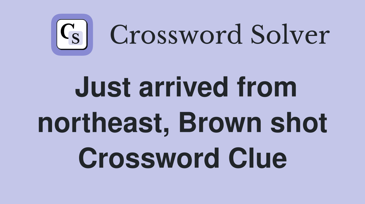 Just arrived from northeast, Brown shot Crossword Clue
