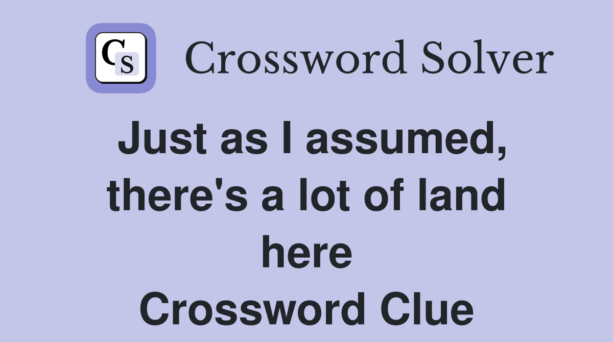 Just as I assumed, there's a lot of land here Crossword Clue