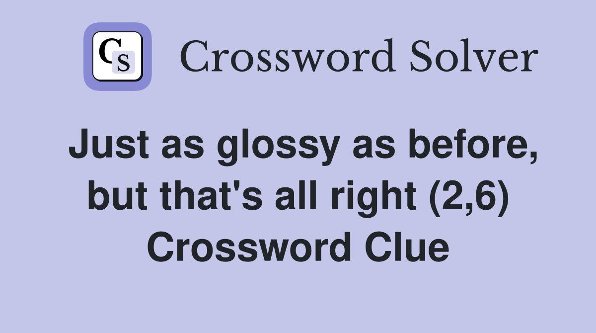 Just as glossy as before, but that's all right (2,6) Crossword Clue