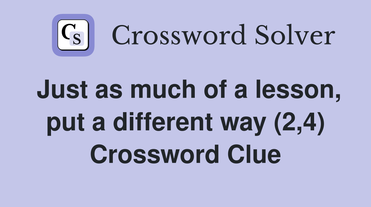 Just as much of a lesson, put a different way (2,4) Crossword Clue