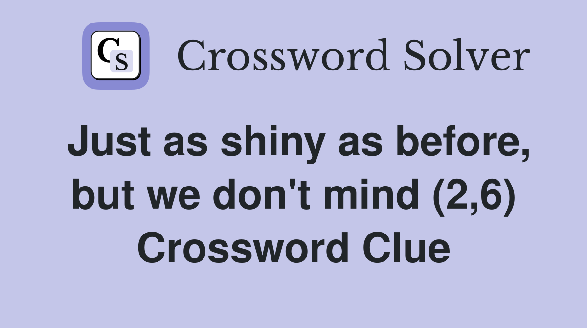 Just as shiny as before, but we don't mind (2,6) Crossword Clue
