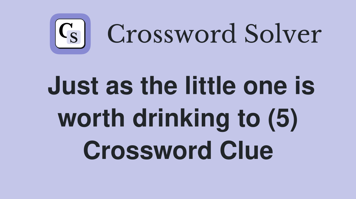 Just as the little one is worth drinking to (5) Crossword Clue