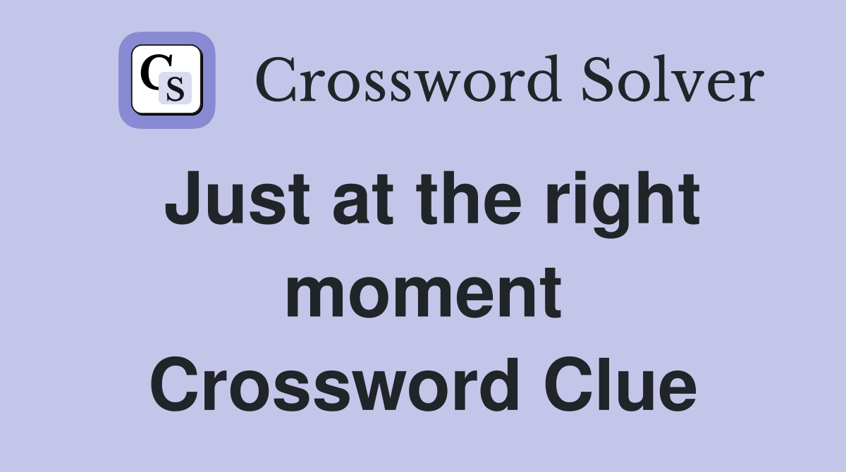 Just at the right moment Crossword Clue
