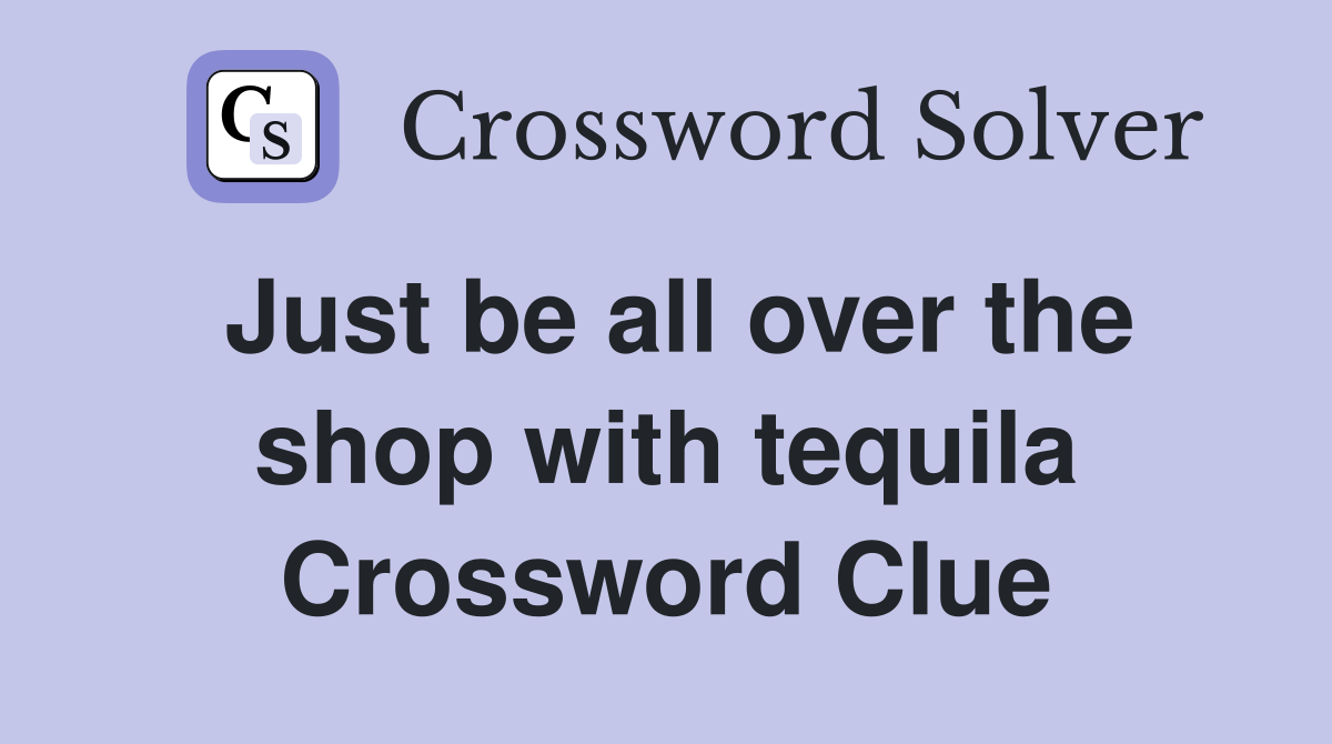 Just be all over the shop with tequila Crossword Clue