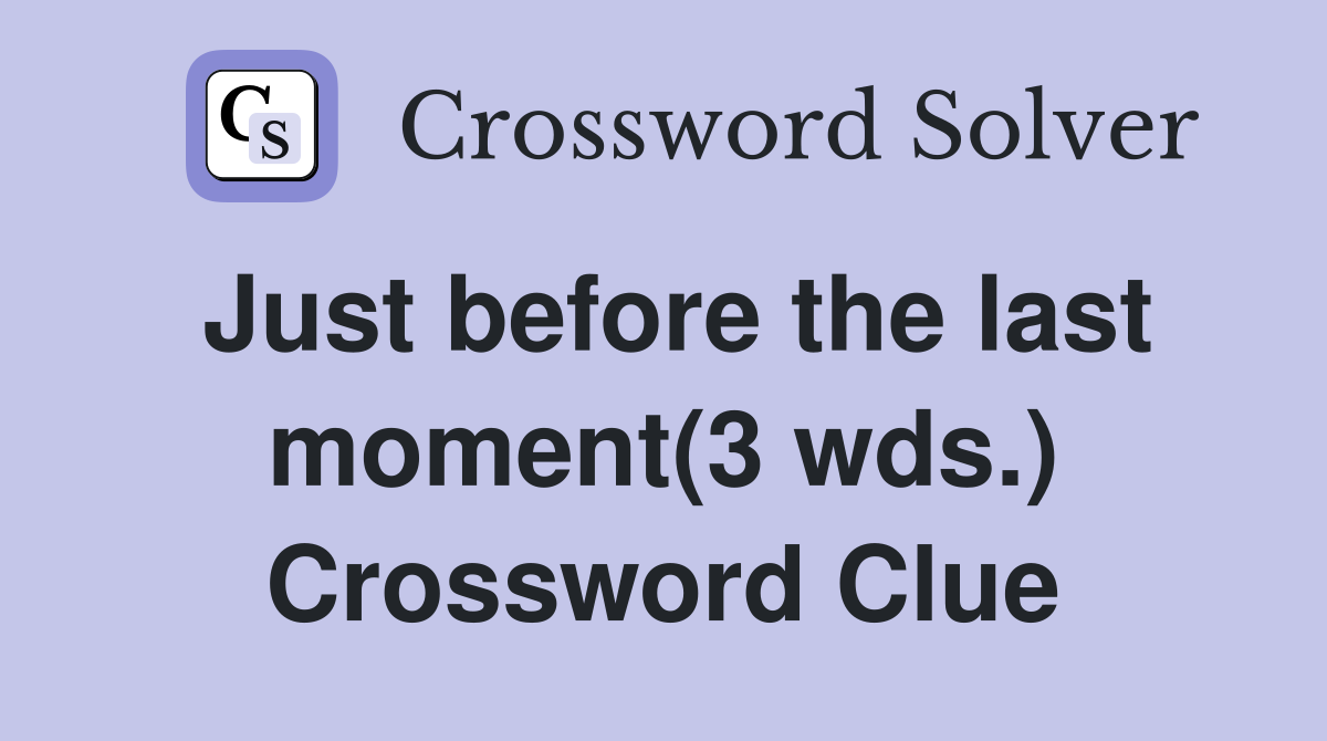 Just before the last moment(3 wds.) Crossword Clue