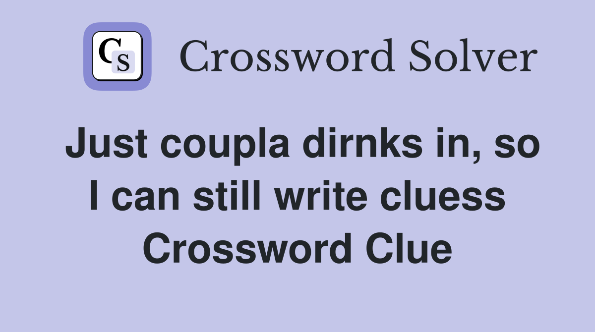 Just coupla dirnks in, so I can still write cluess Crossword Clue