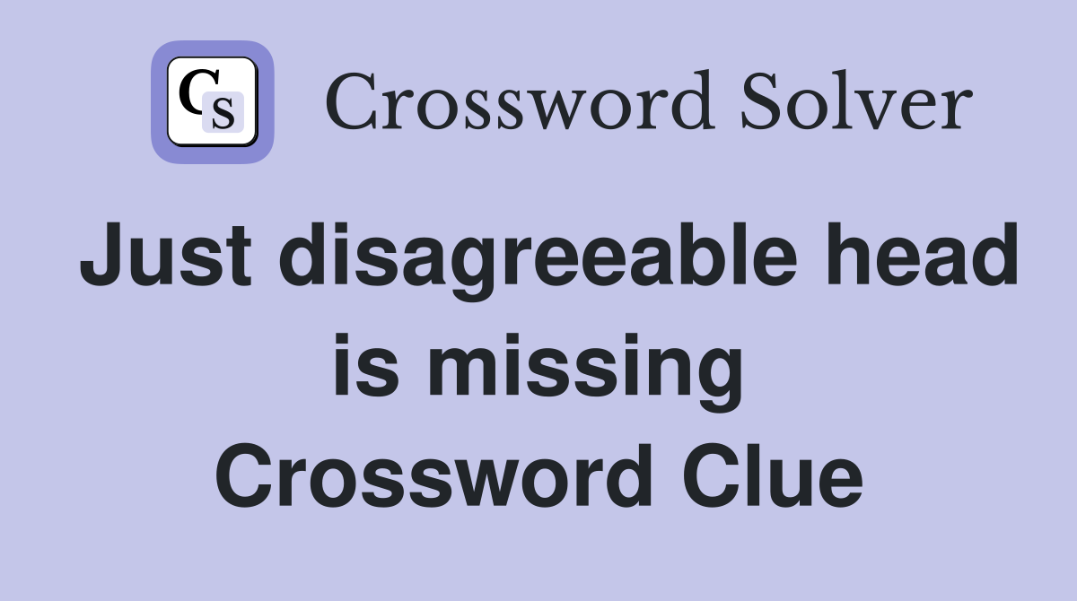 Just disagreeable head is missing Crossword Clue