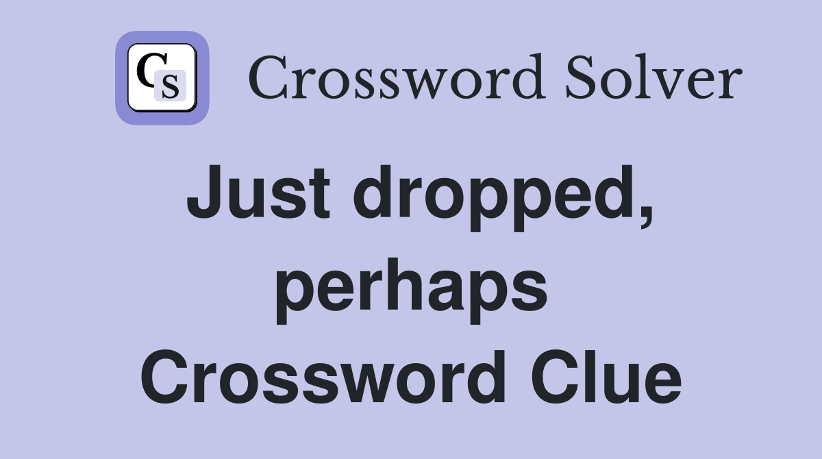 Just dropped, perhaps Crossword Clue
