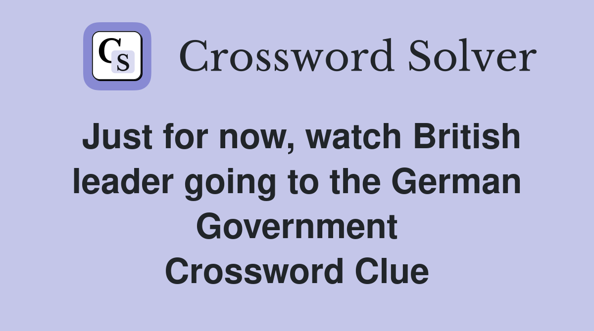 Just for now, watch British leader going to the German Government Crossword Clue