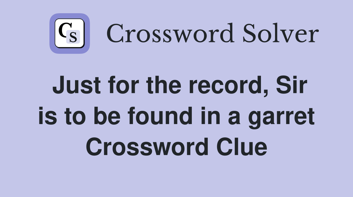 Just for the record, Sir is to be found in a garret Crossword Clue