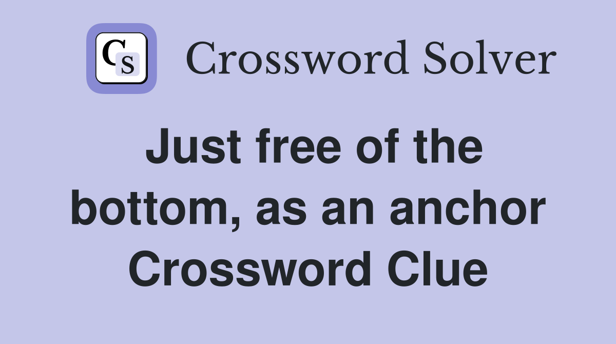 Just free of the bottom, as an anchor Crossword Clue