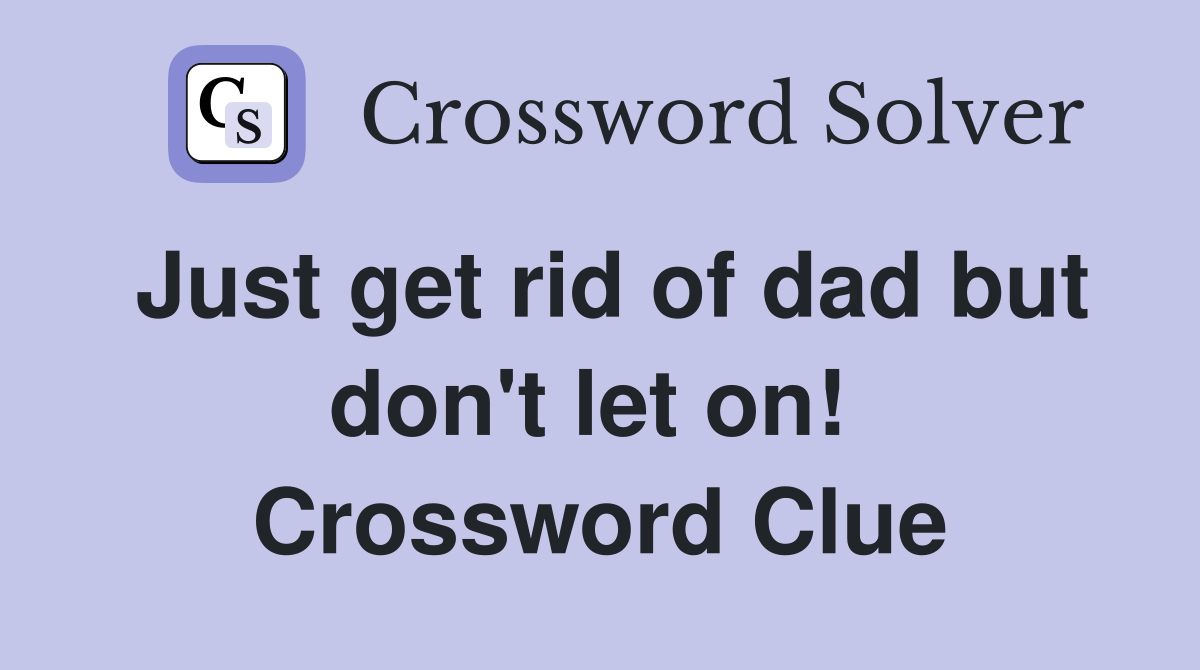Just get rid of dad but don't let on!  Crossword Clue